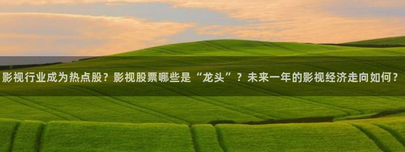 桔子视频在线免费观看：影视行业成为热点股？影视股票哪些是“龙头”？未来一年的影视经济走向如何？