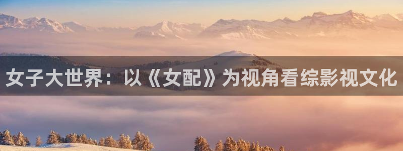 桔子在线观看全集：女子大世界：以《女配》为视角看综影视文化